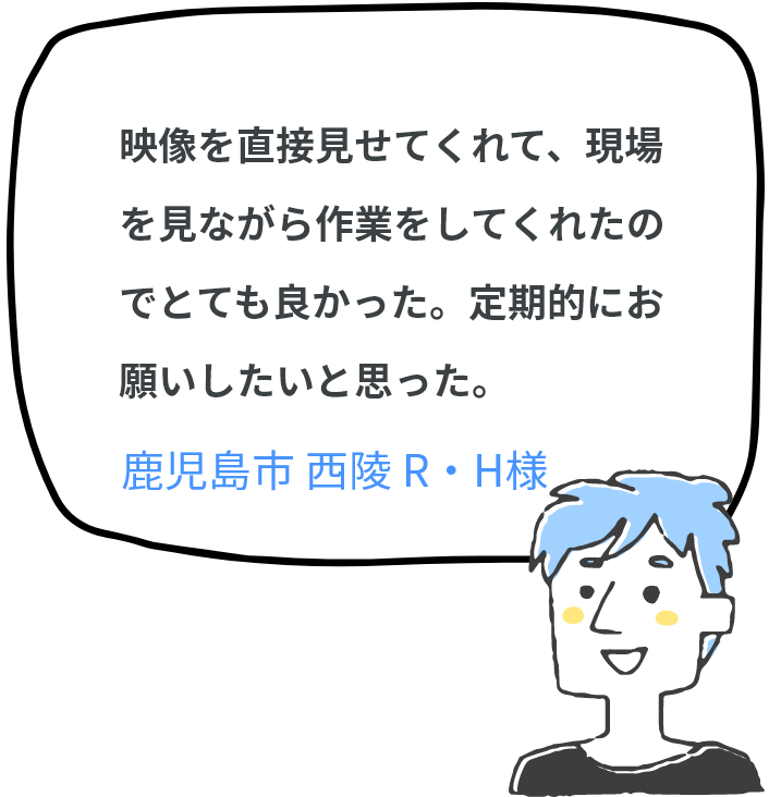 映像を直接見せてくれて、現場を見ながら作業をしてくれたのでとても良かった。定期的にお願いしたいと思った。
